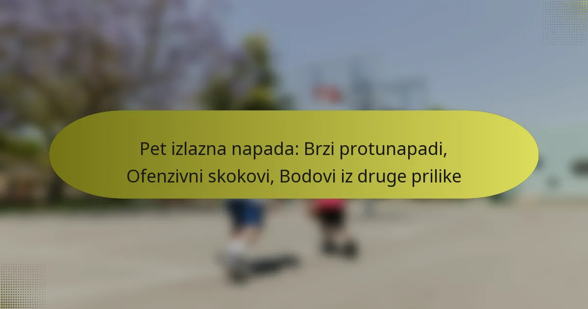 Pet izlazna napada: Brzi protunapadi, Ofenzivni skokovi, Bodovi iz druge prilike