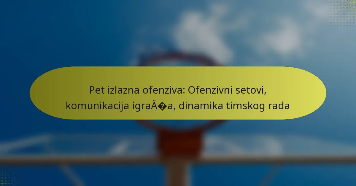 Pet izlazna ofenziva: Ofenzivni setovi, komunikacija igrača, dinamika timskog rada