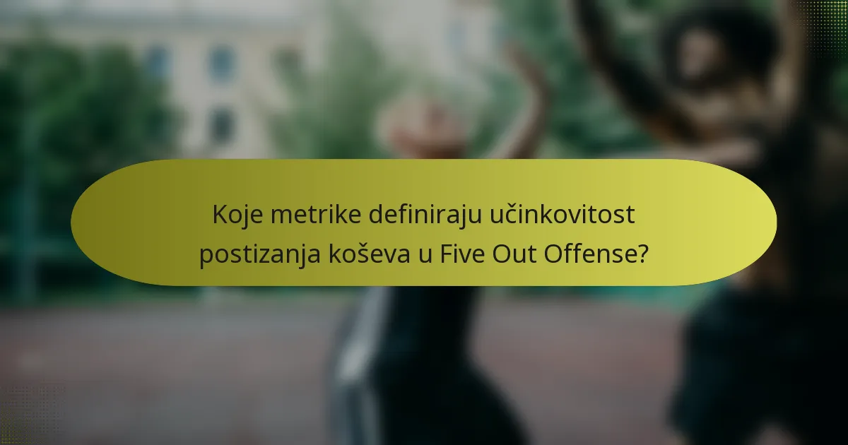 Koje metrike definiraju učinkovitost postizanja koševa u Five Out Offense?