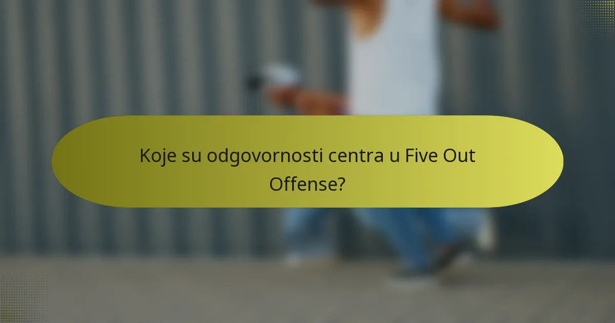 Koje su odgovornosti centra u Five Out Offense?