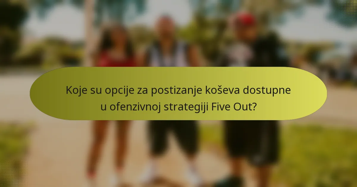 Koje su opcije za postizanje koševa dostupne u ofenzivnoj strategiji Five Out?